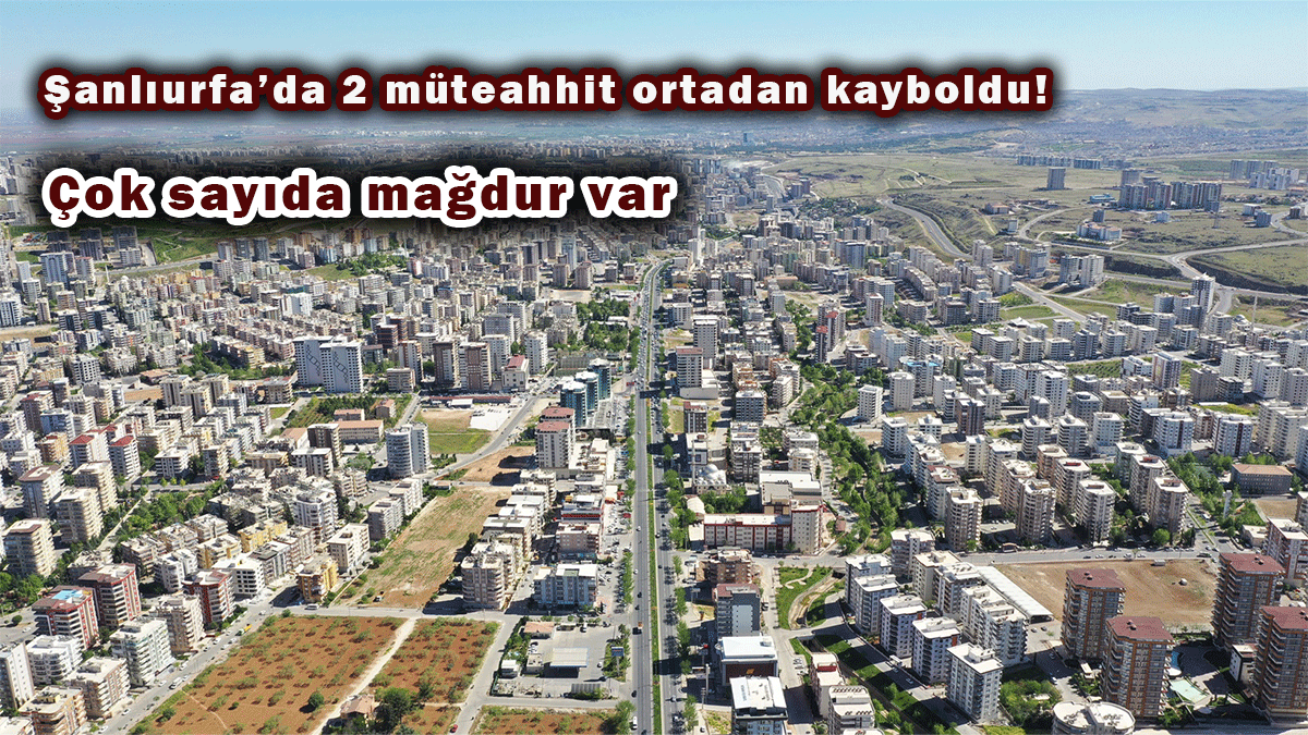 Şanlıurfa’da 2 müteahhit ortadan kayboldu! Çok sayıda mağdur var