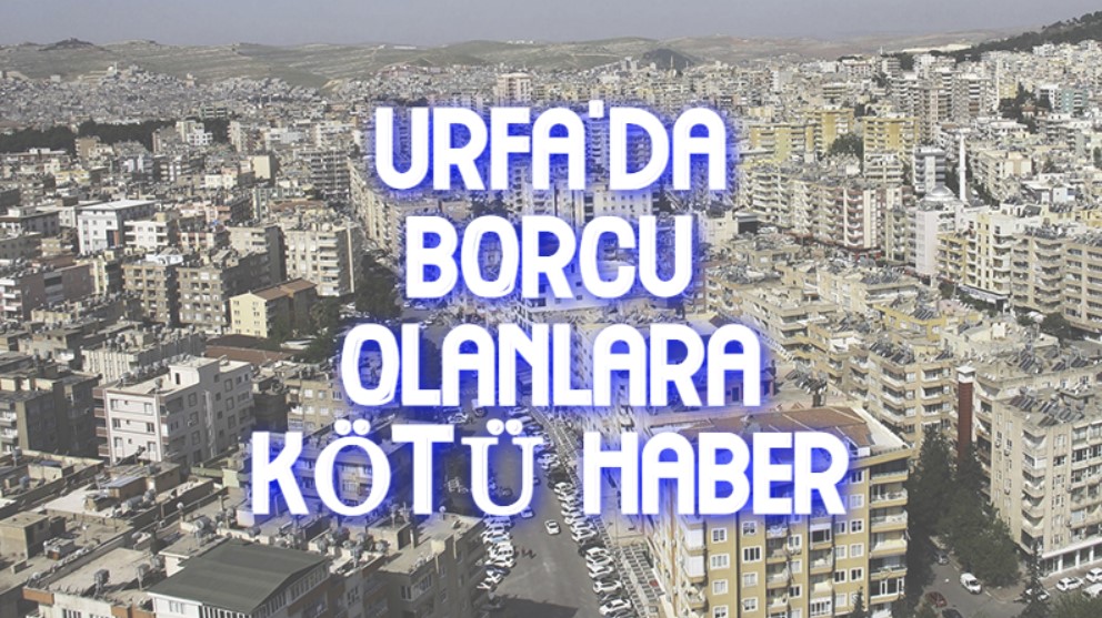 Şanlıurfa’da borcu olanlara kötü haber!